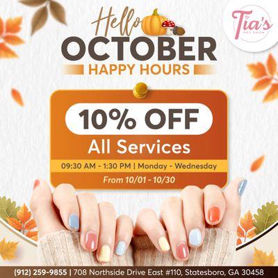 HELLO OCTOBER
As we welcome this beautiful month!
HAPPY HOURS AT TIA'S NAILS SALON
Enjoy 10% OFF All Services
Every