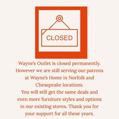 Wayne's Outlet is closed permanently. However we are still serving our patrons at Wayne's Home locations in Norfolk and Chesapeake.